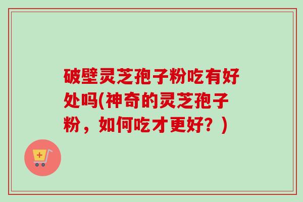 破壁灵芝孢子粉吃有好处吗(神奇的灵芝孢子粉，如何吃才更好？)