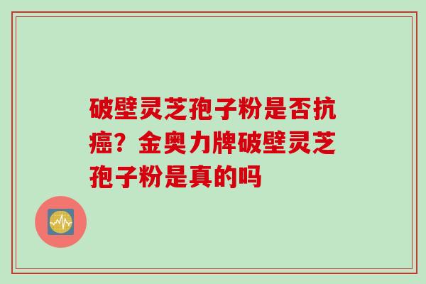 破壁灵芝孢子粉是否抗癌?金奥力牌破壁灵芝孢子粉是真的吗