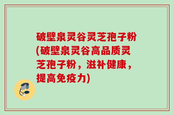 破壁泉灵谷灵芝孢子粉(破壁泉灵谷高品质灵芝孢子粉，滋补健康，提高免疫力)