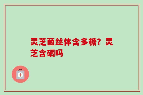 灵芝菌丝体含多糖?灵芝含硒吗 灵芝菌丝体含多糖?灵芝含硒吗