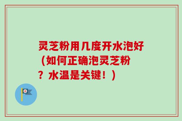 灵芝粉用几度开水泡好 (如何正确泡灵芝粉？水温是关键！)