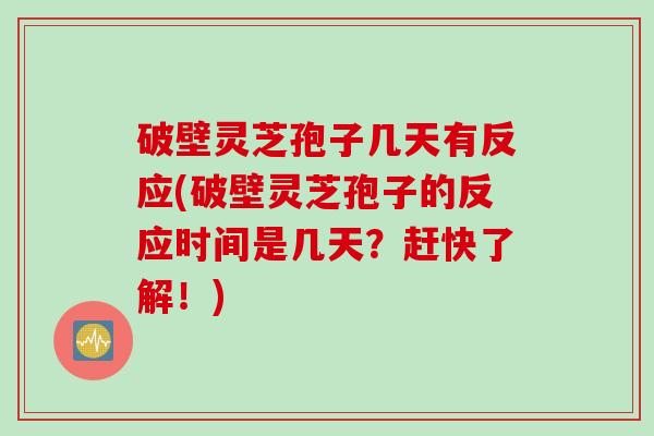 破壁灵芝孢子几天有反应(破壁灵芝孢子的反应时间是几天？赶快了解！)