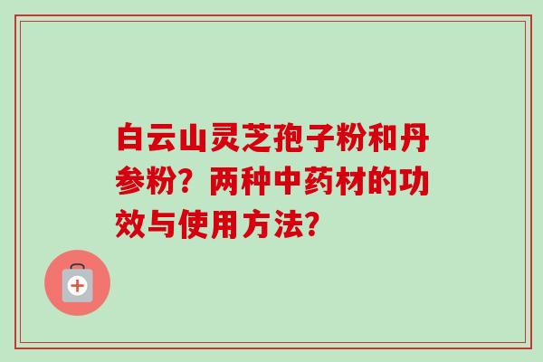 白云山灵芝孢子粉和丹参粉?两种中药材的功效与使用方法?