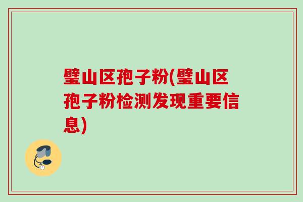 璧山区孢子粉(璧山区孢子粉检测发现重要信息)