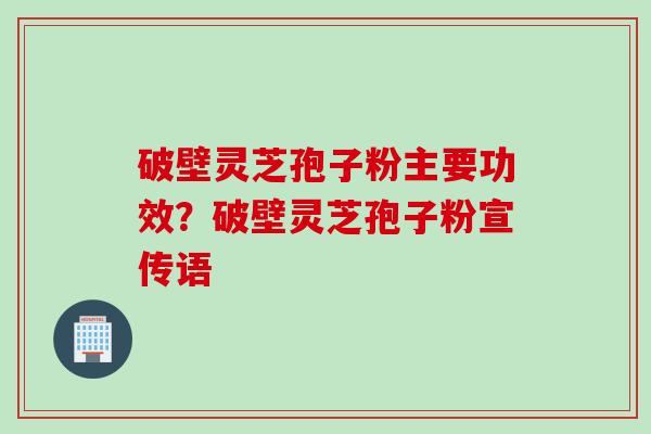 破壁灵芝孢子粉主要功效?破壁灵芝孢子粉宣传语