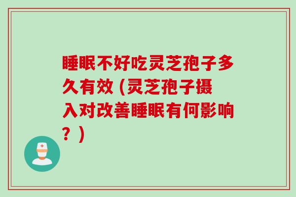 睡眠不好吃灵芝孢子多久有效 (灵芝孢子摄入对改善睡眠有何影响？)