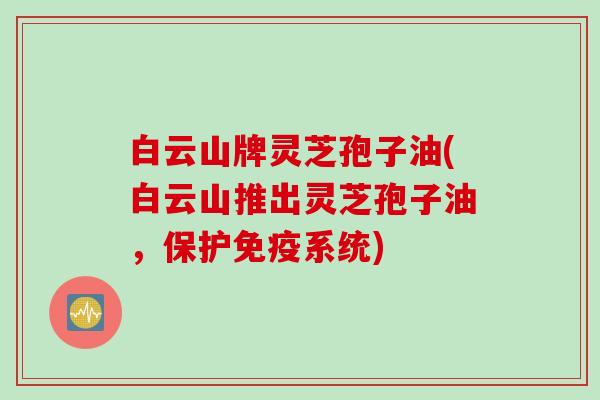 白云山牌灵芝孢子油(白云山推出灵芝孢子油,保护免疫系统) 白云山牌灵芝孢子油(白云山推出灵芝孢子油,保护免疫系统)