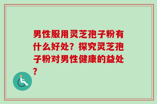 男性服用灵芝孢子粉有什么好处？探究灵芝孢子粉对男性健康的益处？