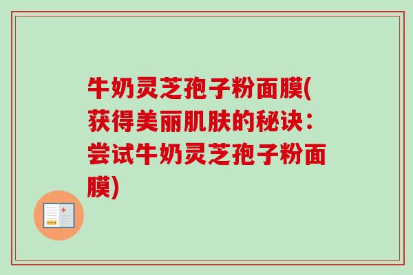 牛奶灵芝孢子粉面膜(获得美丽肌肤的秘诀：尝试牛奶灵芝孢子粉面膜)
