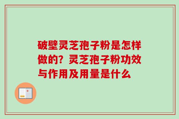 破壁灵芝孢子粉是怎样做的？灵芝孢子粉功效与作用及用量是什么