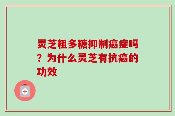灵芝粗多糖抑制症吗?为什么灵芝有抗的功效 灵芝粗多糖抑制症吗?为什么灵芝有抗的功效