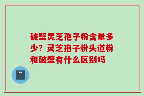破壁灵芝孢子粉含量多少？灵芝孢子粉头道粉和破壁有什么区别吗
