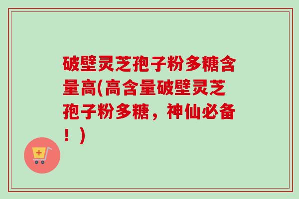 破壁灵芝孢子粉多糖含量高(高含量破壁灵芝孢子粉多糖，神仙必备！)