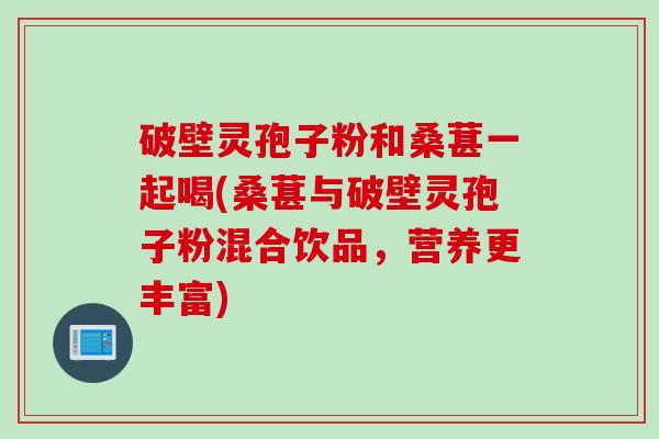 破壁灵孢子粉和桑葚一起喝(桑葚与破壁灵孢子粉混合饮品，营养更丰富)