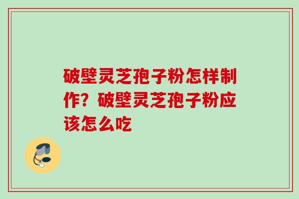 破壁灵芝孢子粉怎样制作？破壁灵芝孢子粉应该怎么吃