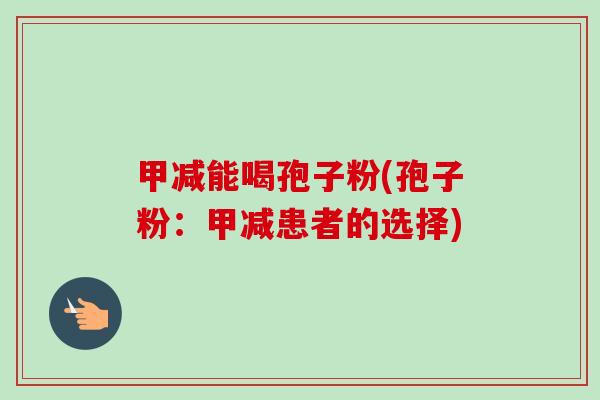 甲减能喝孢子粉(孢子粉:甲减患者的选择)