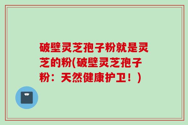 破壁灵芝孢子粉就是灵芝的粉(破壁灵芝孢子粉：天然健康护卫！)