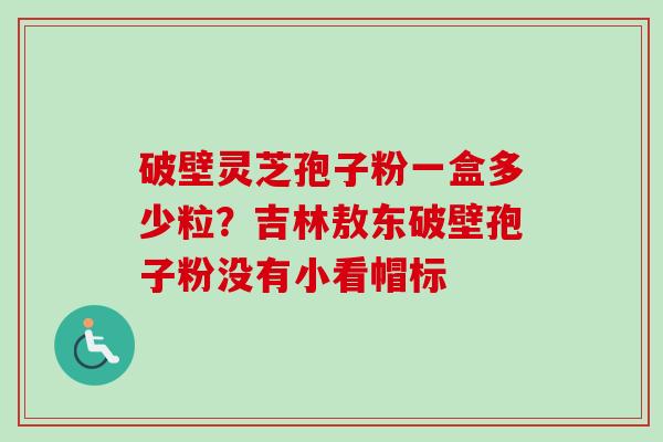 破壁灵芝孢子粉一盒多少粒?吉林敖东破壁孢子粉没有小看帽标