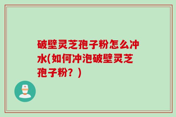 破壁灵芝孢子粉怎么冲水(如何冲泡破壁灵芝孢子粉?)