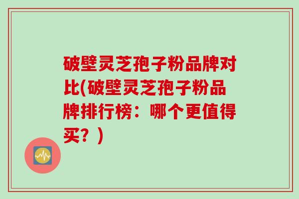 破壁灵芝孢子粉品牌对比(破壁灵芝孢子粉品牌排行榜:哪个更值得买?) 破壁灵芝孢子粉品牌对比(破壁灵芝孢子粉品牌排行榜:哪个更值得买?)