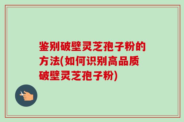 鉴别破壁灵芝孢子粉的方法(如何识别高品质破壁灵芝孢子粉)