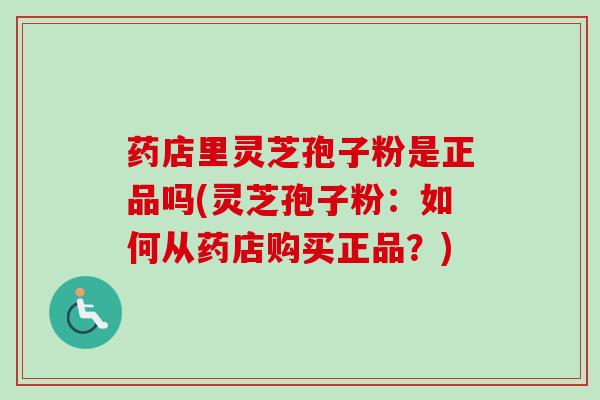 药店里灵芝孢子粉是正品吗(灵芝孢子粉：如何从药店购买正品？)