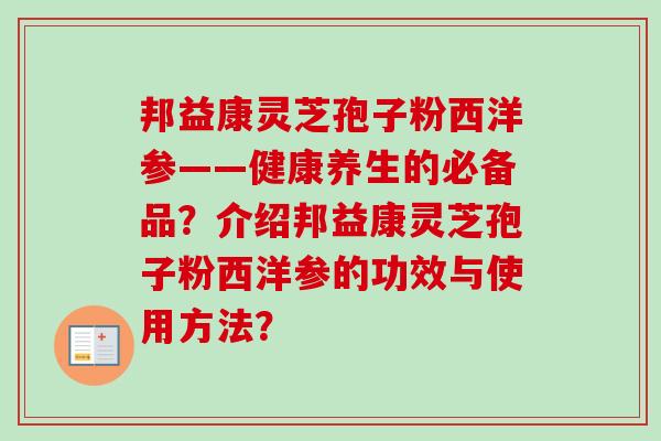 邦益康灵芝孢子粉西洋参——健康养生的必备品？介绍邦益康灵芝孢子粉西洋参的功效与使用方法？