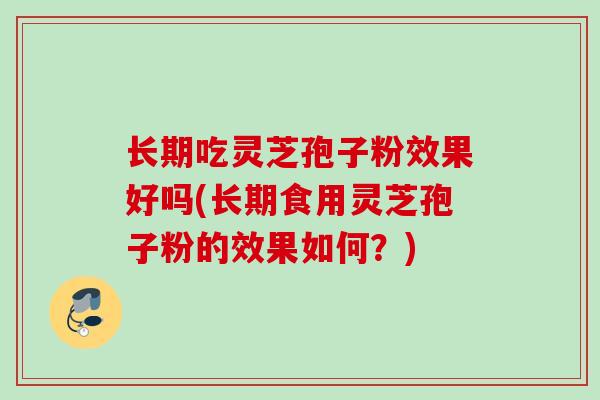 长期吃灵芝孢子粉效果好吗(长期食用灵芝孢子粉的效果如何?) 长期吃灵芝孢子粉效果好吗(长期食用灵芝孢子粉的效果如何?)