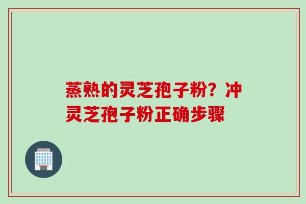 蒸熟的灵芝孢子粉?冲灵芝孢子粉正确步骤