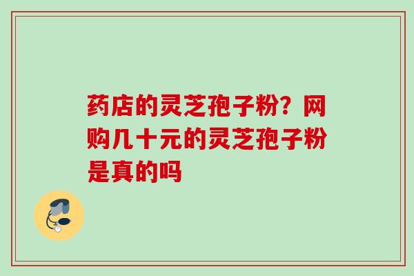 药店的灵芝孢子粉？网购几十元的灵芝孢子粉是真的吗