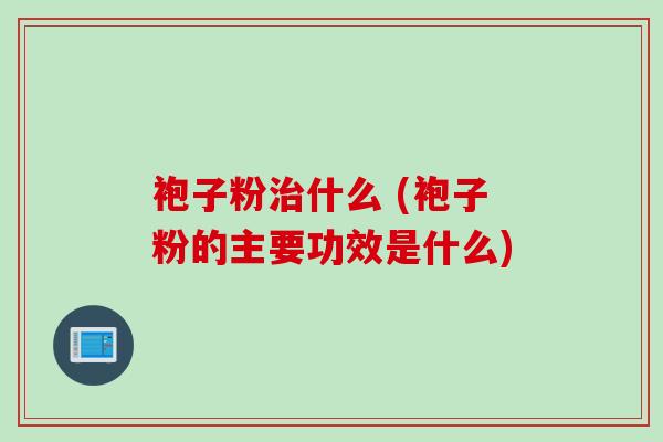 袍子粉治什么 (袍子粉的主要功效是什么)