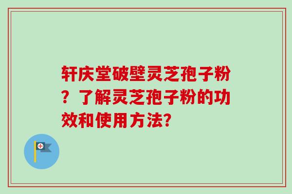 轩庆堂破壁灵芝孢子粉?了解灵芝孢子粉的功效和使用方法?