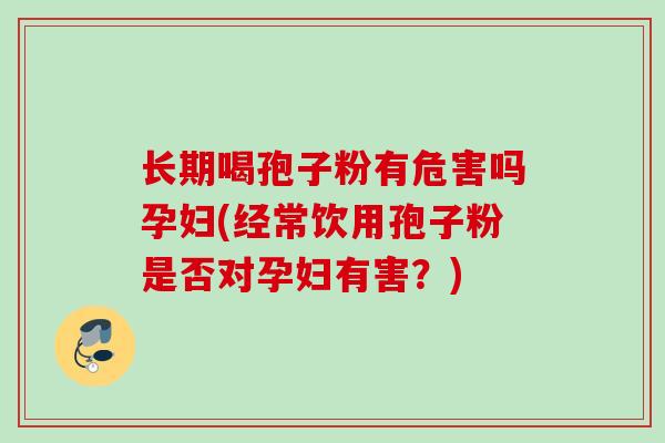 长期喝孢子粉有危害吗孕妇(经常饮用孢子粉是否对孕妇有害？)