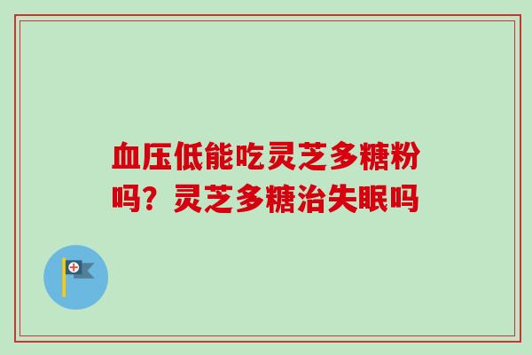 血压低能吃灵芝多糖粉吗?灵芝多糖治失眠吗