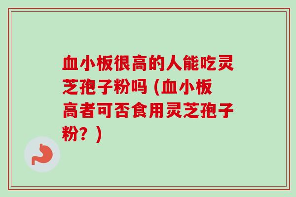 血小板很高的人能吃灵芝孢子粉吗 (血小板高者可否食用灵芝孢子粉？)