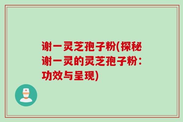 谢一灵芝孢子粉(探秘谢一灵的灵芝孢子粉：功效与呈现)