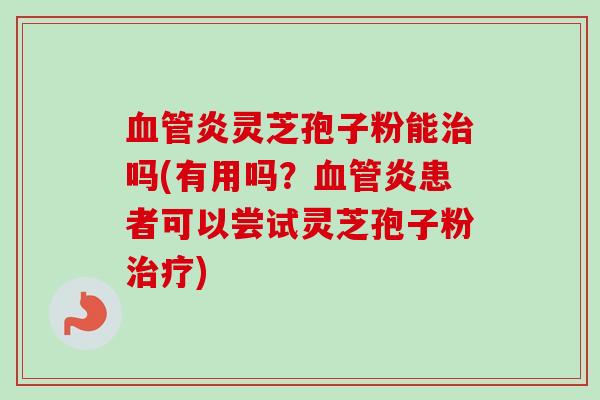 血管炎灵芝孢子粉能治吗(有用吗?血管炎患者可以尝试灵芝孢子粉治疗)
