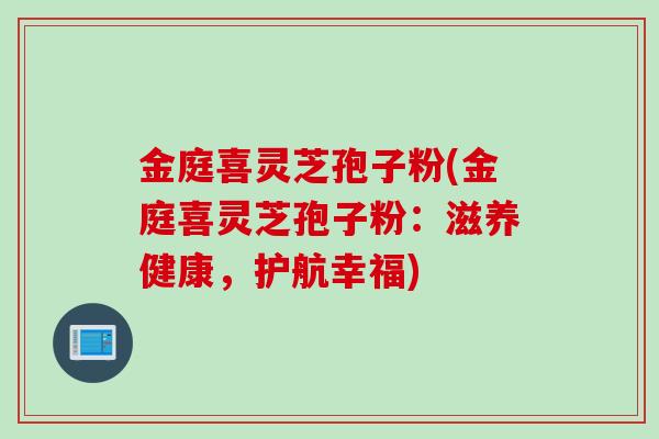 金庭喜灵芝孢子粉(金庭喜灵芝孢子粉：滋养健康，护航幸福)