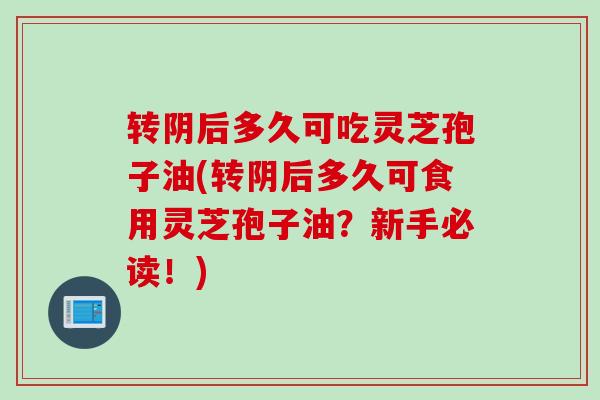 转阴后多久可吃灵芝孢子油(转阴后多久可食用灵芝孢子油？新手必读！)