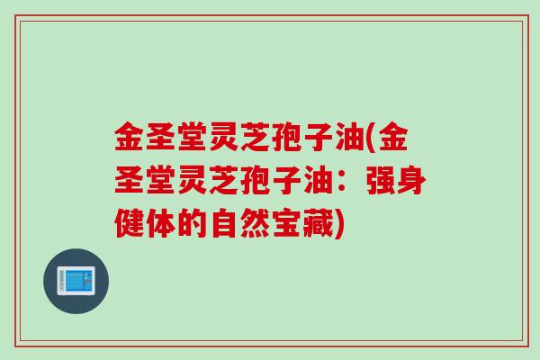 金圣堂灵芝孢子油(金圣堂灵芝孢子油:强身健体的自然宝藏) 金圣堂灵芝孢子油(金圣堂灵芝孢子油:强身健体的自然宝藏)