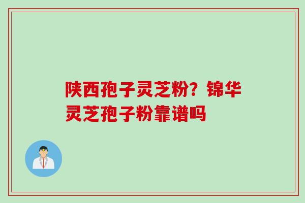 陕西孢子灵芝粉?锦华灵芝孢子粉靠谱吗