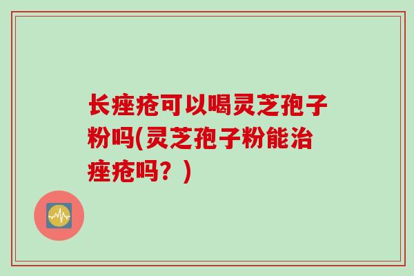 长痤疮可以喝灵芝孢子粉吗(灵芝孢子粉能治痤疮吗？)