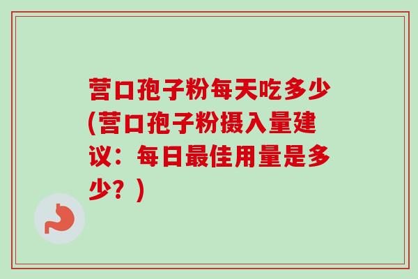 营口孢子粉每天吃多少(营口孢子粉摄入量建议：每日最佳用量是多少？)