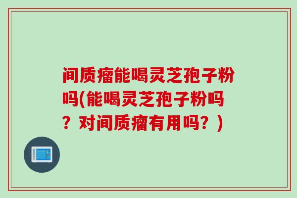 间质瘤能喝灵芝孢子粉吗(能喝灵芝孢子粉吗？对间质瘤有用吗？)