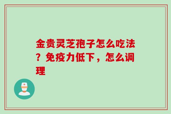 金贵灵芝孢子怎么吃法?免疫力低下,怎么调理
