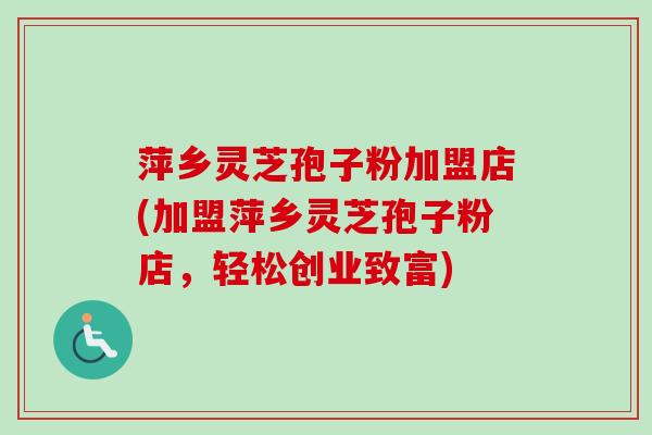 萍乡灵芝孢子粉加盟店(加盟萍乡灵芝孢子粉店，轻松创业致富)