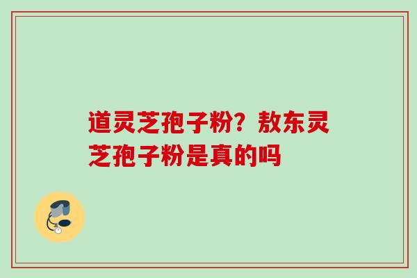 道灵芝孢子粉?敖东灵芝孢子粉是真的吗