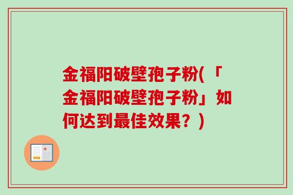 金福阳破壁孢子粉(「金福阳破壁孢子粉」如何达到最佳效果？)
