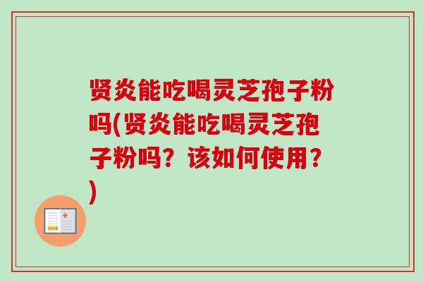 贤炎能吃喝灵芝孢子粉吗(贤炎能吃喝灵芝孢子粉吗?该如何使用?)