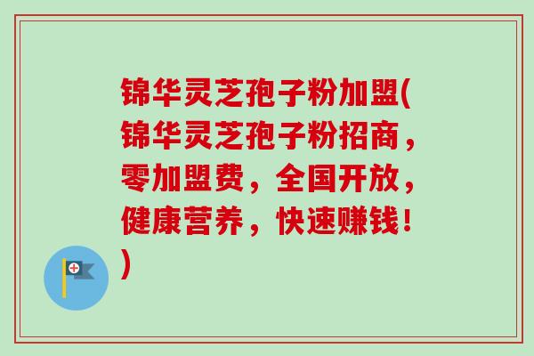 锦华灵芝孢子粉加盟(锦华灵芝孢子粉招商,零加盟费,全国开放,健康营养,快速赚钱!)